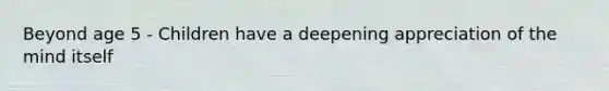 Beyond age 5 - Children have a deepening appreciation of the mind itself
