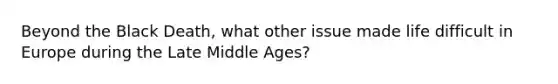 Beyond the Black Death, what other issue made life difficult in Europe during the Late Middle Ages?