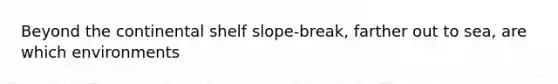 Beyond the continental shelf slope-break, farther out to sea, are which environments