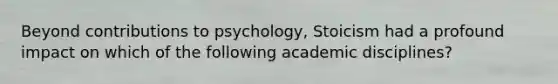 Beyond contributions to psychology, Stoicism had a profound impact on which of the following academic disciplines?