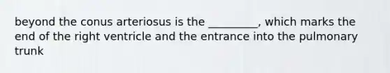 beyond the conus arteriosus is the _________, which marks the end of the right ventricle and the entrance into the pulmonary trunk