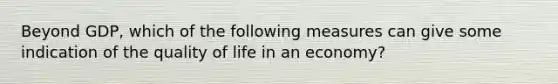 Beyond GDP, which of the following measures can give some indication of the quality of life in an economy?