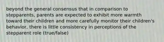 beyond the general consensus that in comparison to stepparents, parents are expected to exhibit more warmth toward their children and more carefully monitor their children's behavior, there is little consistency in perceptions of the stepparent role (true/false)