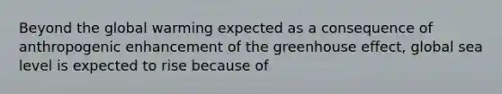 Beyond the global warming expected as a consequence of anthropogenic enhancement of the greenhouse effect, global sea level is expected to rise because of