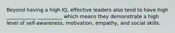 Beyond having a high IQ, effective leaders also tend to have high ____________ __________ which means they demonstrate a high level of self-awareness, motivation, empathy, and social skills.