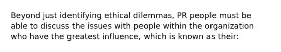 Beyond just identifying ethical dilemmas, PR people must be able to discuss the issues with people within the organization who have the greatest influence, which is known as their: