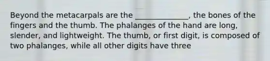 Beyond the metacarpals are the ______________, the bones of the fingers and the thumb. The phalanges of the hand are long, slender, and lightweight. The thumb, or first digit, is composed of two phalanges, while all other digits have three