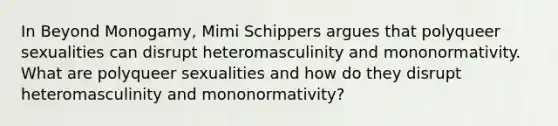 In Beyond Monogamy, Mimi Schippers argues that polyqueer sexualities can disrupt heteromasculinity and mononormativity. What are polyqueer sexualities and how do they disrupt heteromasculinity and mononormativity?