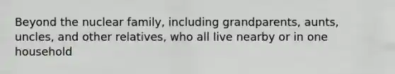 Beyond the nuclear family, including grandparents, aunts, uncles, and other relatives, who all live nearby or in one household