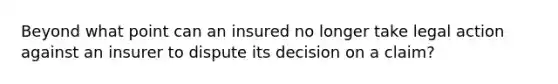 Beyond what point can an insured no longer take legal action against an insurer to dispute its decision on a claim?