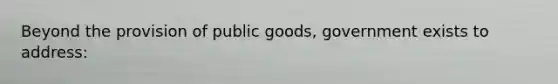 Beyond the provision of public goods, government exists to address: