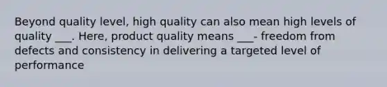 Beyond quality level, high quality can also mean high levels of quality ___. Here, product quality means ___- freedom from defects and consistency in delivering a targeted level of performance