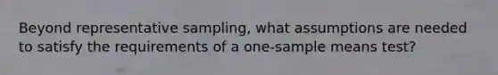 Beyond representative sampling, what assumptions are needed to satisfy the requirements of a one-sample means test?