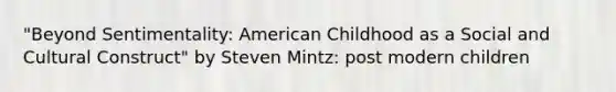 "Beyond Sentimentality: American Childhood as a Social and Cultural Construct" by Steven Mintz: post modern children