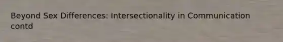 Beyond Sex Differences: Intersectionality in Communication contd