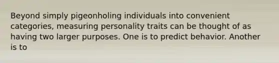 Beyond simply pigeonholing individuals into convenient categories, measuring personality traits can be thought of as having two larger purposes. One is to predict behavior. Another is to