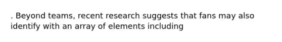 . Beyond teams, recent research suggests that fans may also identify with an array of elements including