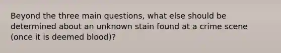 Beyond the three main questions, what else should be determined about an unknown stain found at a crime scene (once it is deemed blood)?