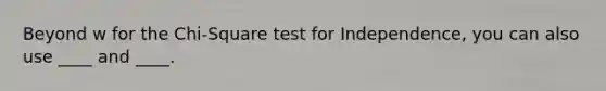 Beyond w for the Chi-Square test for Independence, you can also use ____ and ____.