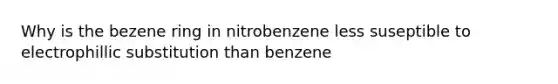 Why is the bezene ring in nitrobenzene less suseptible to electrophillic substitution than benzene