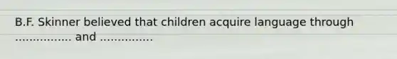 B.F. Skinner believed that children acquire language through ................ and ...............