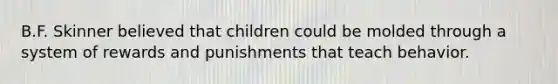 B.F. Skinner believed that children could be molded through a system of rewards and punishments that teach behavior.