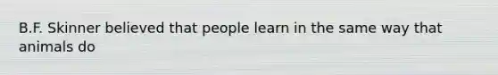 B.F. Skinner believed that people learn in the same way that animals do