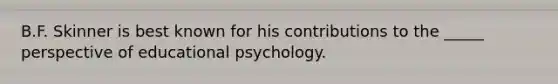 B.F. Skinner is best known for his contributions to the _____ perspective of educational psychology.