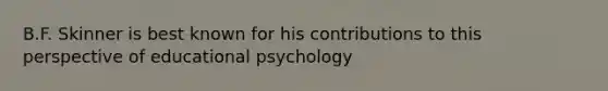 B.F. Skinner is best known for his contributions to this perspective of educational psychology