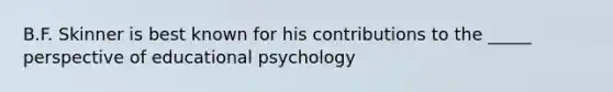 B.F. Skinner is best known for his contributions to the _____ perspective of educational psychology