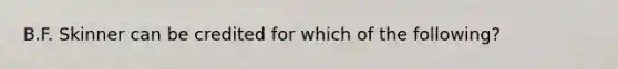 B.F. Skinner can be credited for which of the following?