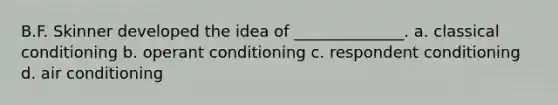 B.F. Skinner developed the idea of ______________. a. classical conditioning b. operant conditioning c. respondent conditioning d. air conditioning