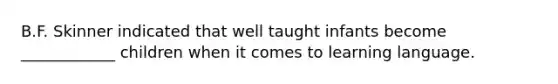 B.F. Skinner indicated that well taught infants become ____________ children when it comes to learning language.