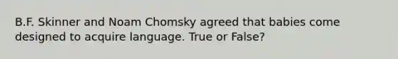 B.F. Skinner and Noam Chomsky agreed that babies come designed to acquire language. True or False?