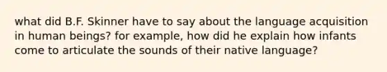 what did B.F. Skinner have to say about the language acquisition in human beings? for example, how did he explain how infants come to articulate the sounds of their native language?