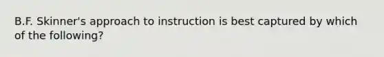 B.F. Skinner's approach to instruction is best captured by which of the following?