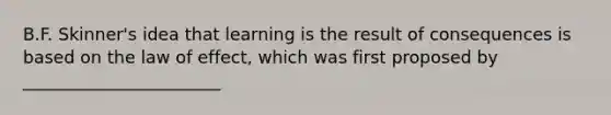 B.F. Skinner's idea that learning is the result of consequences is based on the law of effect, which was first proposed by _______________________