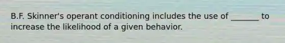 B.F. Skinner's operant conditioning includes the use of _______ to increase the likelihood of a given behavior.