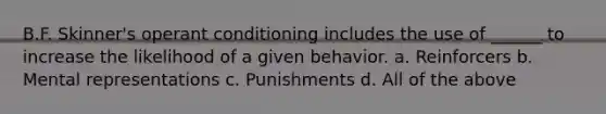 B.F. Skinner's operant conditioning includes the use of ______ to increase the likelihood of a given behavior. a. Reinforcers b. Mental representations c. Punishments d. All of the above