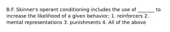 B.F. Skinner's operant conditioning includes the use of _______ to increase the likelihood of a given behavior; 1. reinforcers 2. mental representations 3. punishments 4. All of the above