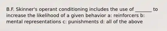 B.F. Skinner's operant conditioning includes the use of _______ to increase the likelihood of a given behavior a: reinforcers b: mental representations c: punishments d: all of the above