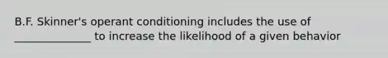 B.F. Skinner's operant conditioning includes the use of ______________ to increase the likelihood of a given behavior