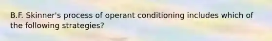 B.F. Skinner's process of <a href='https://www.questionai.com/knowledge/kcaiZj2J12-operant-conditioning' class='anchor-knowledge'>operant conditioning</a> includes which of the following strategies?