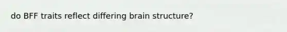 do BFF traits reflect differing brain structure?