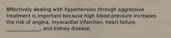 Bffectively dealing with hypertension through aggressive treatment is important because high blood pressure increases the risk of angina, myocardial infarction, heart failure, ______________, and kidney disease.