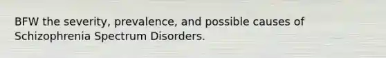 BFW the severity, prevalence, and possible causes of Schizophrenia Spectrum Disorders.