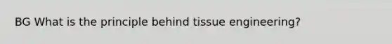 BG What is the principle behind tissue engineering?