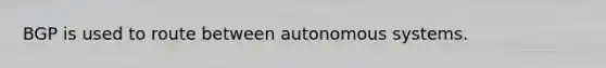 BGP is used to route between autonomous systems.