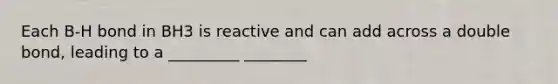 Each B-H bond in BH3 is reactive and can add across a double bond, leading to a _________ ________