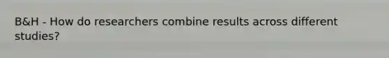 B&H - How do researchers combine results across different studies?